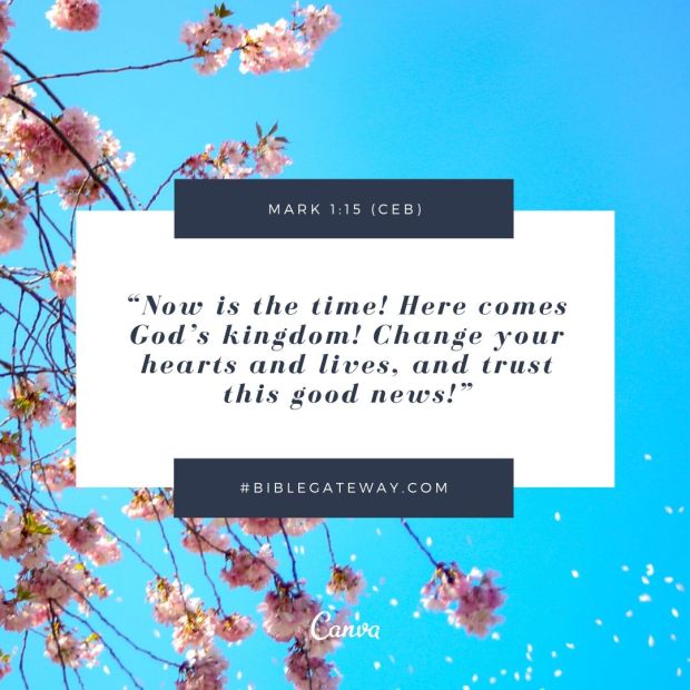 “Now is the time! Here comes God’s kingdom! Change your hearts and lives, and trust this good news!”