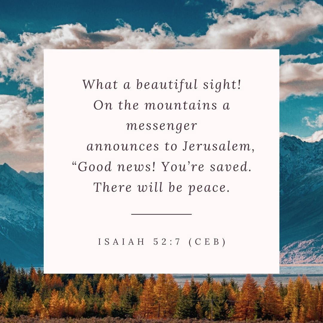 What a beautiful sight! On the mountains a messenger announces to Jerusalem, “Good news! You’re saved. There will be peace.
